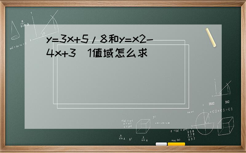 y=3x+5/8和y=x2-4x+3／1值域怎么求