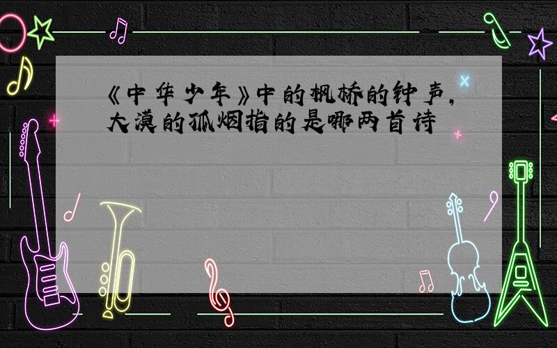 《中华少年》中的枫桥的钟声,大漠的孤烟指的是哪两首诗