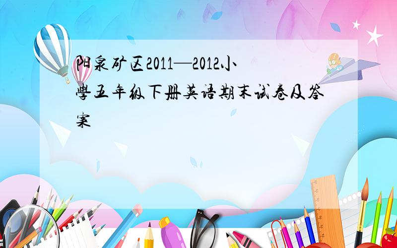 阳泉矿区2011—2012小学五年级下册英语期末试卷及答案
