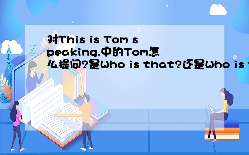 对This is Tom speaking.中的Tom怎么提问?是Who is that?还是Who is that speaking?