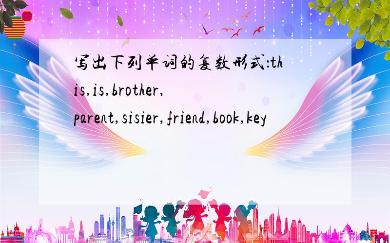 写出下列单词的复数形式：this,is,brother,parent,sisier,friend,book,key