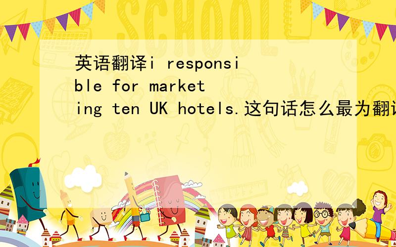 英语翻译i responsible for marketing ten UK hotels.这句话怎么最为翻译?