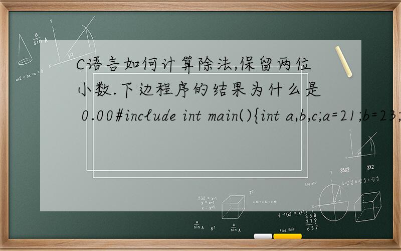 C语言如何计算除法,保留两位小数.下边程序的结果为什么是 0.00#include int main(){int a,b,c;a=21;b=23;c=a/b;printf(