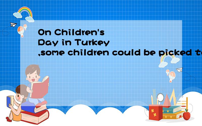 On Children's Day in Turkey ,some children could be picked to help to run the country for one day and a lucky child may be asked to be the president of Turkey on that day.