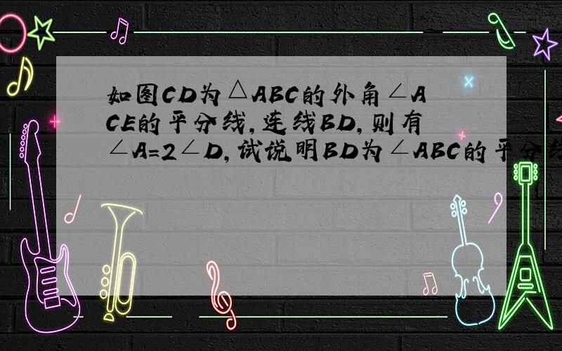 如图CD为△ABC的外角∠ACE的平分线,连线BD,则有∠A=2∠D,试说明BD为∠ABC的平分线