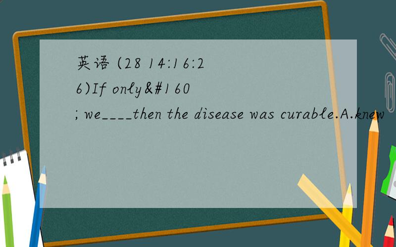 英语 (28 14:16:26)If only  we____then the disease was curable.A.knew         B.couid knew          C.had known        