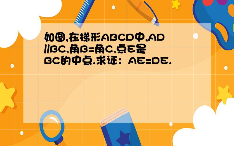 如图,在梯形ABCD中,AD//BC,角B=角C,点E是BC的中点.求证：AE=DE.