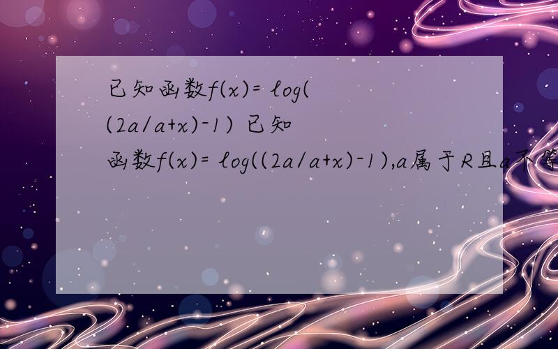 已知函数f(x)= log((2a/a+x)-1) 已知函数f(x)= log((2a/a+x)-1),a属于R且a不等于0(1)证明f(x)是奇函数(2)判断函数f（x）的单调性（3）若a》0且g（x）=10^f(x)试探究y=g（x）的图像与直线y=x-2交点的个数,a属于R
