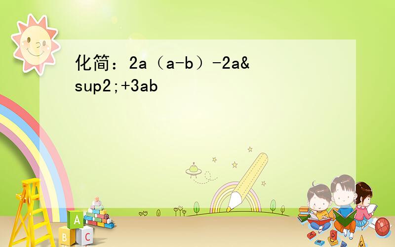化简：2a（a-b）-2a²+3ab