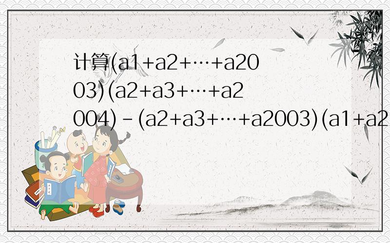 计算(a1+a2+…+a2003)(a2+a3+…+a2004)-(a2+a3+…+a2003)(a1+a2+…+a2004)