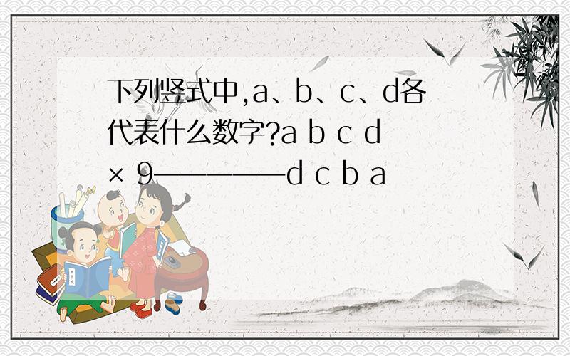 下列竖式中,a、b、c、d各代表什么数字?a b c d× 9—————d c b a