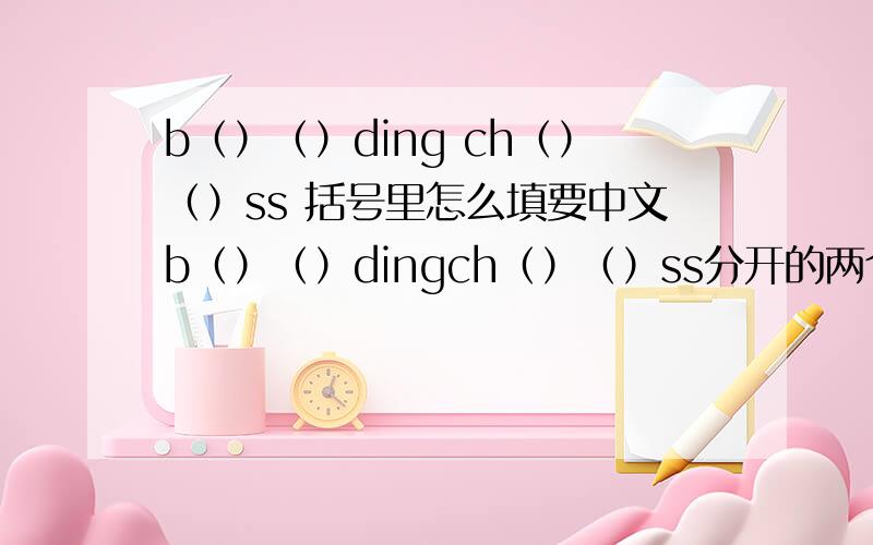 b（）（）ding ch（）（）ss 括号里怎么填要中文b（）（）dingch（）（）ss分开的两个单词