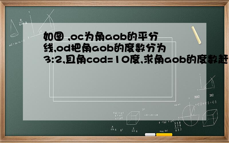 如图 ,oc为角aob的平分线,od把角aob的度数分为3:2,且角cod=10度,求角aob的度数赶快