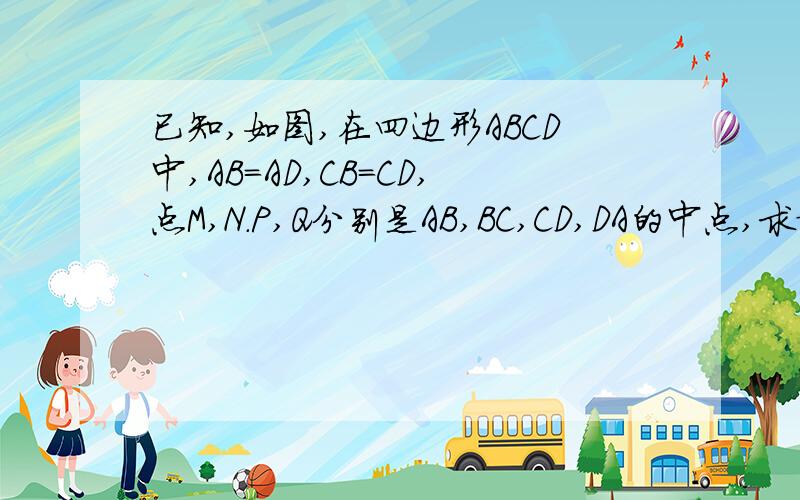已知,如图,在四边形ABCD中,AB=AD,CB=CD,点M,N.P,Q分别是AB,BC,CD,DA的中点,求证:四边形MNPQ是矩形