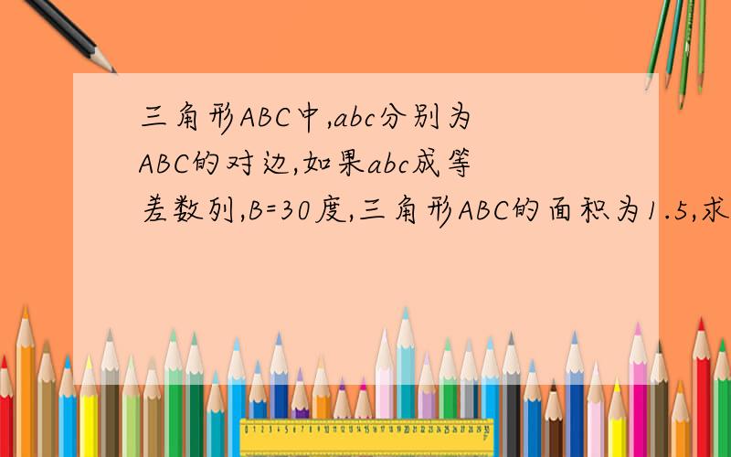 三角形ABC中,abc分别为ABC的对边,如果abc成等差数列,B=30度,三角形ABC的面积为1.5,求b别复制,他们的答案错的