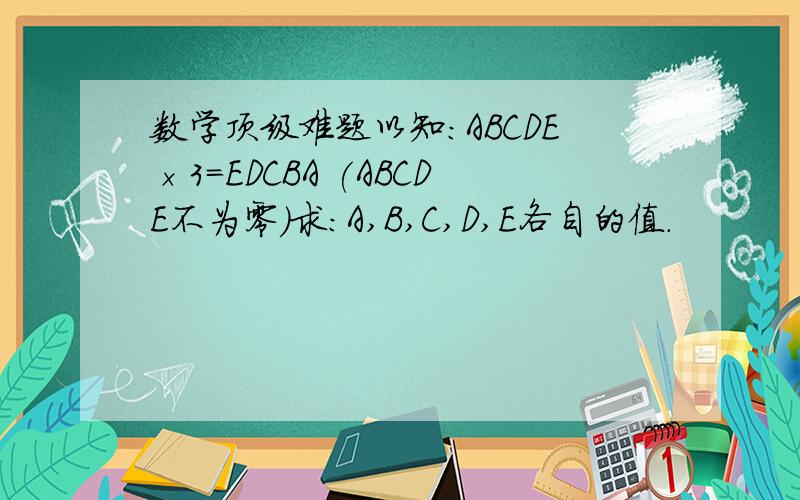 数学顶级难题以知:ABCDE×3=EDCBA (ABCDE不为零)求:A,B,C,D,E各自的值.