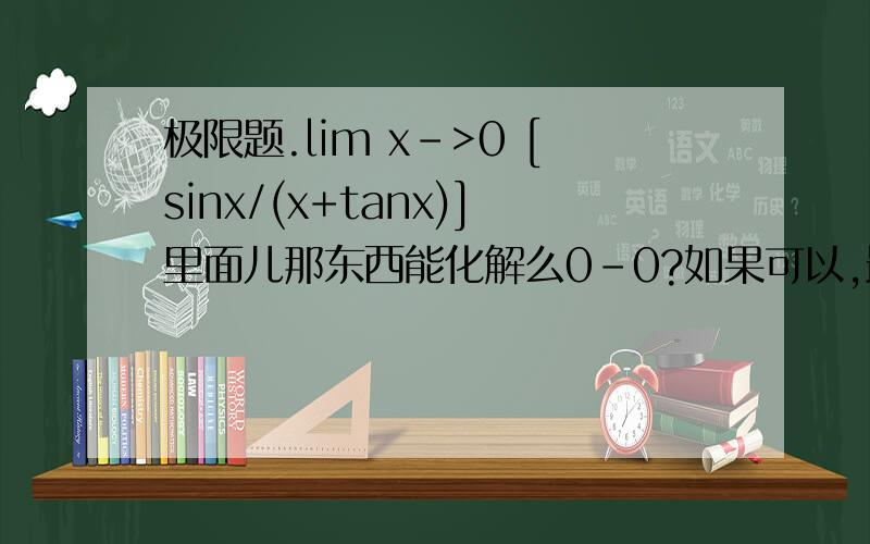 极限题.lim x->0 [sinx/(x+tanx)]里面儿那东西能化解么0-0?如果可以,最好有过程.