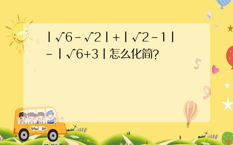 |√6-√2|+|√2-1|-|√6+3|怎么化简?