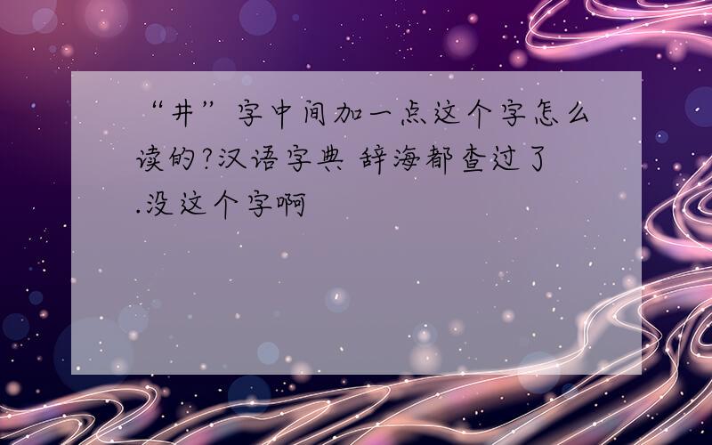 “井”字中间加一点这个字怎么读的?汉语字典 辞海都查过了.没这个字啊