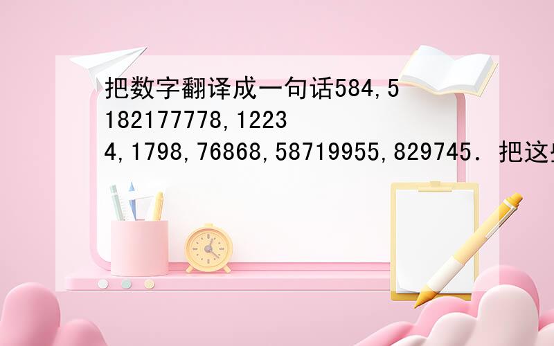 把数字翻译成一句话584,5182177778,12234,1798,76868,58719955,829745．把这些数字翻译成一句话