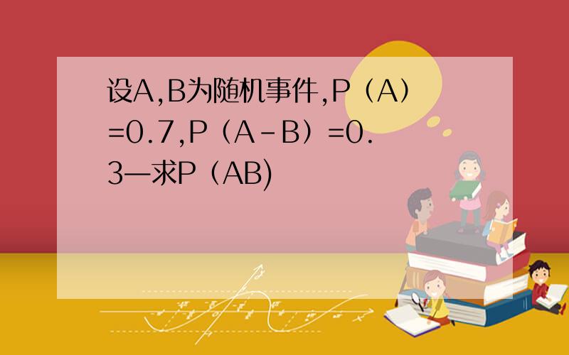 设A,B为随机事件,P（A）=0.7,P（A-B）=0.3—求P（AB)