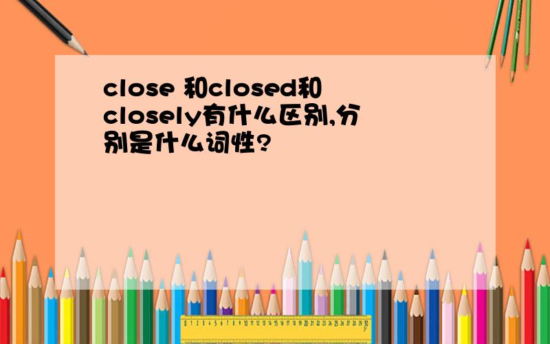 close 和closed和closely有什么区别,分别是什么词性?
