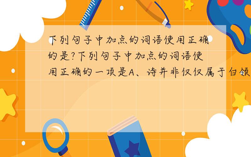 下列句子中加点的词语使用正确的是?下列句子中加点的词语使用正确的一项是A、诗并非仅仅属于白领,同样属于下里巴人,也曾经是我们许多中国人情感和思想的表达方式.B、现在的孩子多是