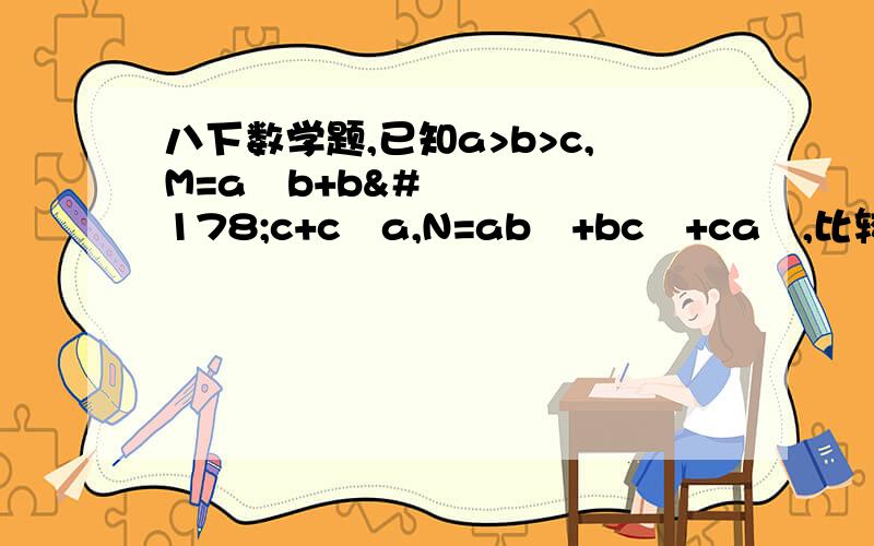 八下数学题,已知a>b>c,M=a²b+b²c+c²a,N=ab²+bc²+ca²,比较M,N的大小