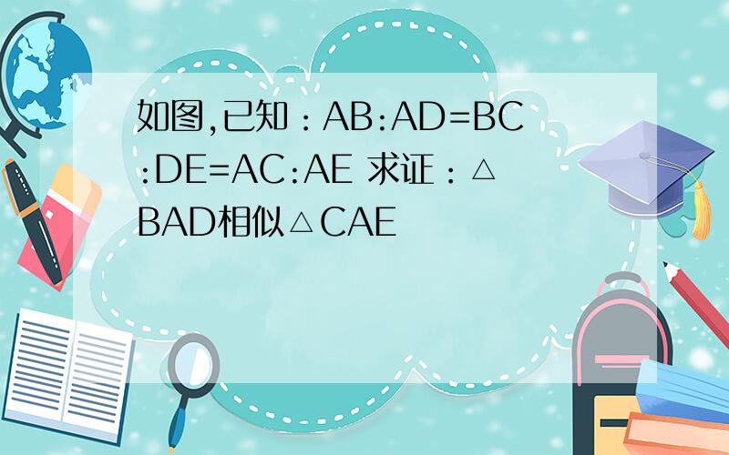 如图,已知：AB:AD=BC:DE=AC:AE 求证：△BAD相似△CAE