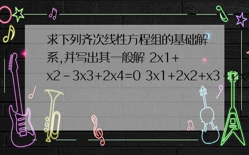 求下列齐次线性方程组的基础解系,并写出其一般解 2x1+x2-3x3+2x4=0 3x1+2x2+x3-2x4=0 x1+x2+4x3-4x4=0