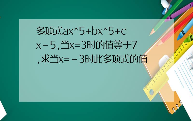 多项式ax^5+bx^5+cx-5,当x=3时的值等于7,求当x=-3时此多项式的值