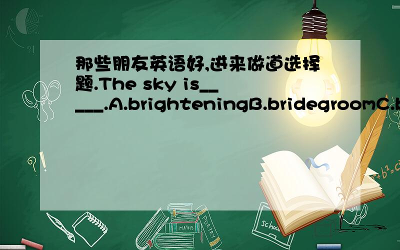 那些朋友英语好,进来做道选择题.The sky is_____.A.brighteningB.bridegroomC.bridlingD.brief