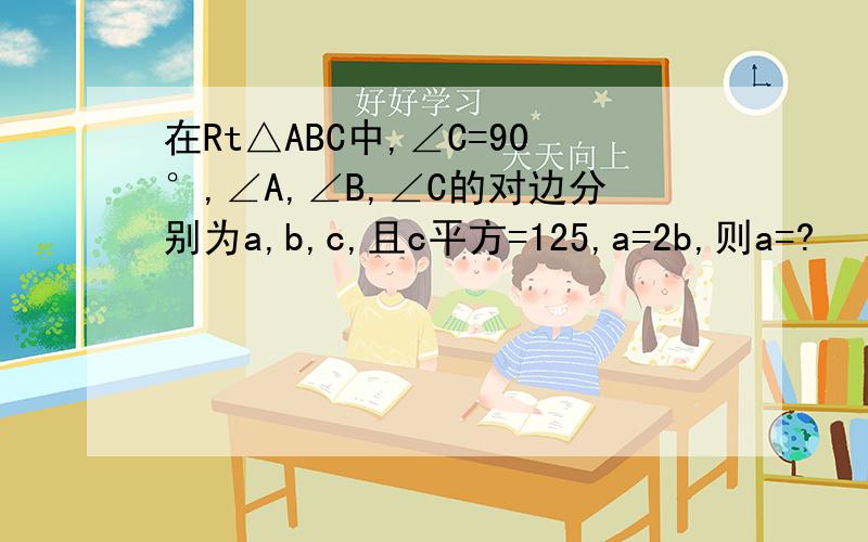 在Rt△ABC中,∠C=90°,∠A,∠B,∠C的对边分别为a,b,c,且c平方=125,a=2b,则a=?