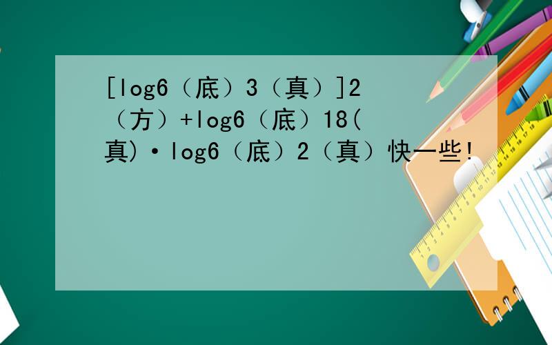 [log6（底）3（真）]2（方）+log6（底）18(真)·log6（底）2（真）快一些!