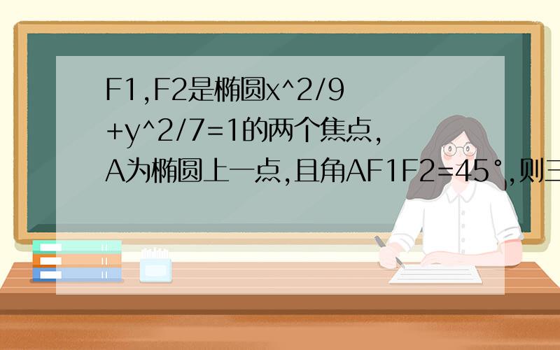 F1,F2是椭圆x^2/9 +y^2/7=1的两个焦点,A为椭圆上一点,且角AF1F2=45°,则三角形AF1F2的面积为?主要是AF1怎么求?AF1求出来,我就会了
