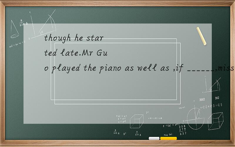 though he started late.Mr Guo played the piano as well as ,if ______,miss Liu.A not better than B not better C no better thanD no better怎么翻译?选什么?为什么选?这里那么多逗号是插入语?还是从句还是什么?