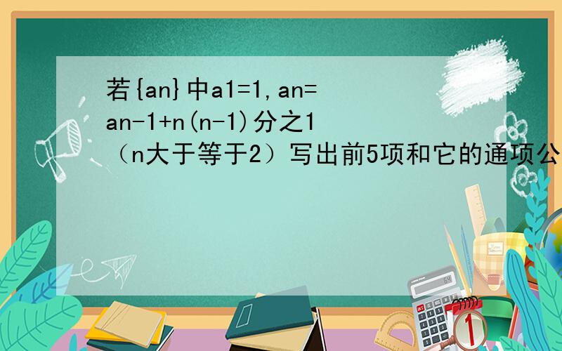 若{an}中a1=1,an=an-1+n(n-1)分之1（n大于等于2）写出前5项和它的通项公式