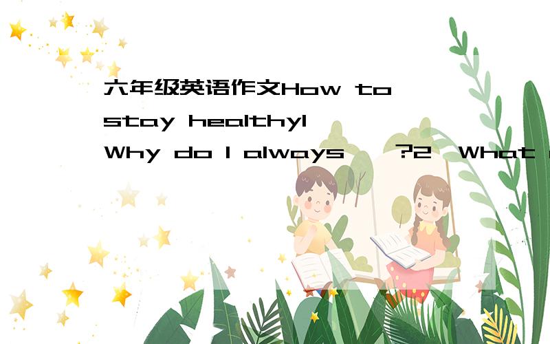 六年级英语作文How to stay healthy1、Why do I always……?2、What outdoor activities can help me stay healthy?3、How often……?不少于50字的作文