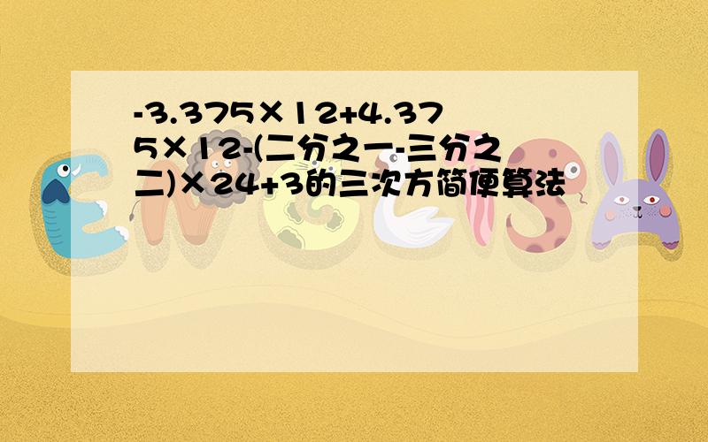 -3.375×12+4.375×12-(二分之一-三分之二)×24+3的三次方简便算法