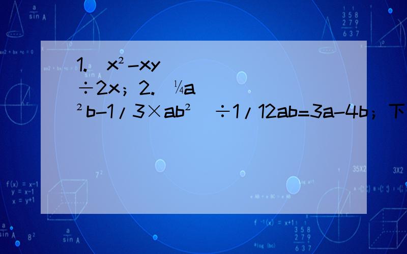 1.（x²-xy)÷2x；2.(¼a²b-1/3×ab²）÷1/12ab=3a-4b；下转3↓3.多项式9x²+1加上一个单项式后,使它能成为一个整式的完全平方,那么加上的单项式可以是______?补充：第二题是有答案说明