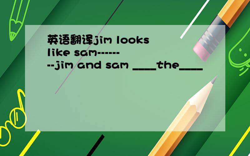 英语翻译jim looks like sam--------jim and sam ____the____