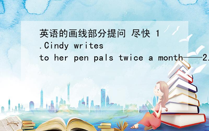 英语的画线部分提问 尽快 1.Cindy writes to her pen pals twice a month——2.John usually plays soccer after school——————3.I an going to Beijing with my parents——————4.Maria came to vistt me yesterday—————
