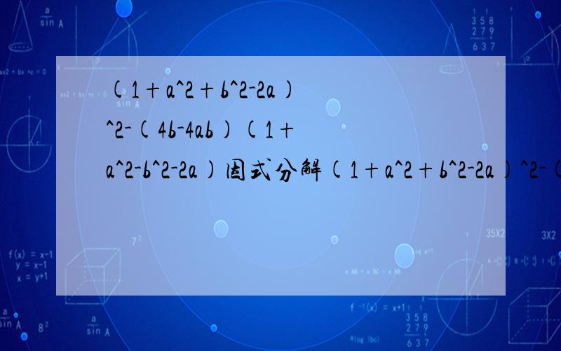 (1+a^2+b^2-2a)^2-(4b-4ab)(1+a^2-b^2-2a)因式分解(1+a^2+b^2-2a)^2-(4b-4ab)(1+a^2-b^2-2a) 一定要有过程啊.