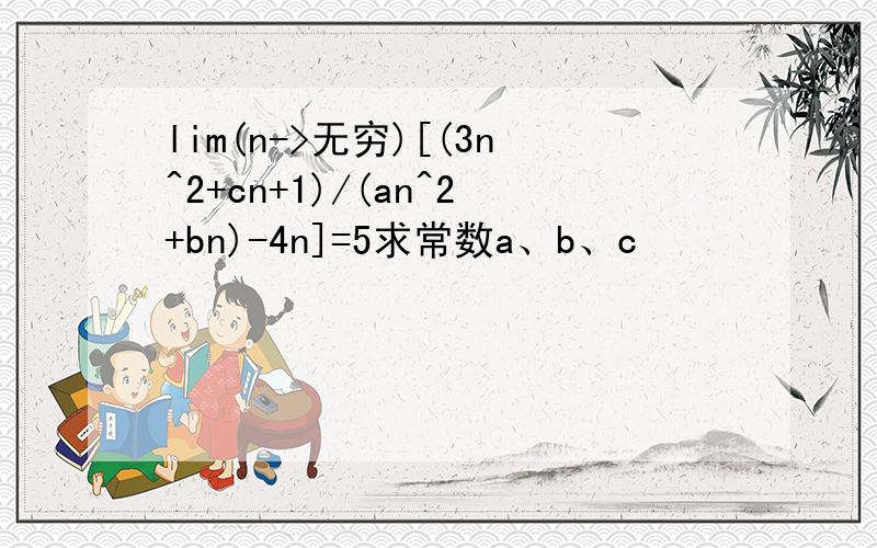 lim(n->无穷)[(3n^2+cn+1)/(an^2+bn)-4n]=5求常数a、b、c