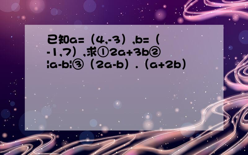 已知a=（4,-3）,b=（-1,7）,求①2a+3b②|a-b|③（2a-b）.（a+2b）