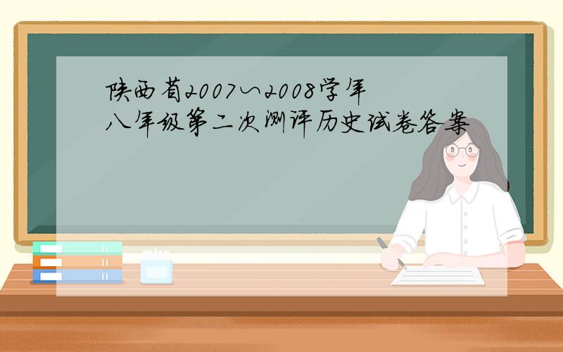 陕西省2007∽2008学年八年级第二次测评历史试卷答案
