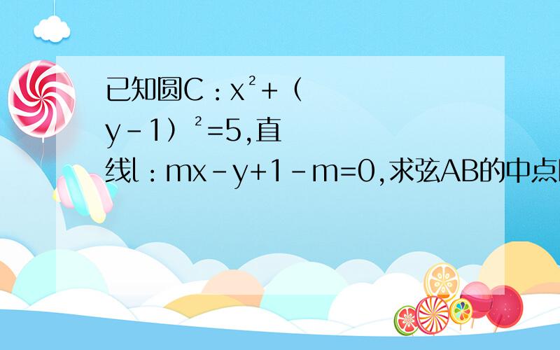已知圆C：x²+（y-1）²=5,直线l：mx-y+1-m=0,求弦AB的中点M的轨迹方程已知圆C：x²+（y-1）²=5,直线l：mx-y+1-m=0求弦AB的中点M的轨迹方程,