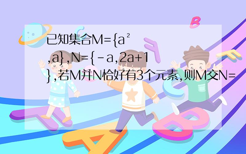 已知集合M={a²,a},N={-a,2a+1},若M并N恰好有3个元素,则M交N=
