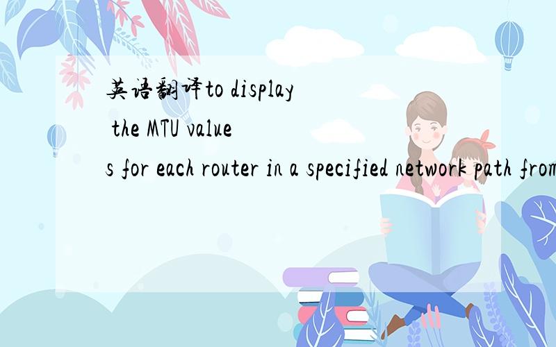 英语翻译to display the MTU values for each router in a specified network path from source to a destination与网络有关的.