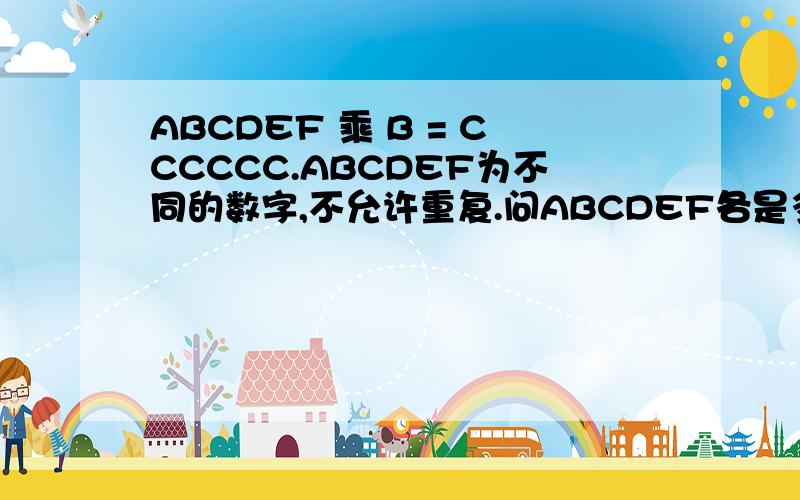 ABCDEF 乘 B = CCCCCC.ABCDEF为不同的数字,不允许重复.问ABCDEF各是多少.